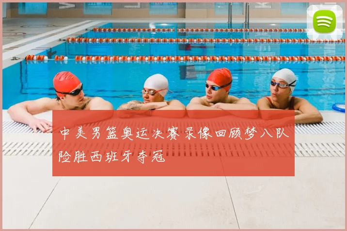 中美男篮奥运决赛录像回顾梦八队险胜西班牙夺冠