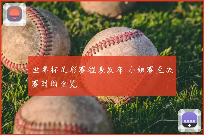 世界杯足彩赛程表发布 小组赛至决赛时间全览